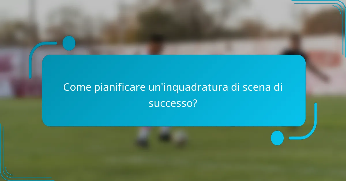 Come pianificare un'inquadratura di scena di successo?