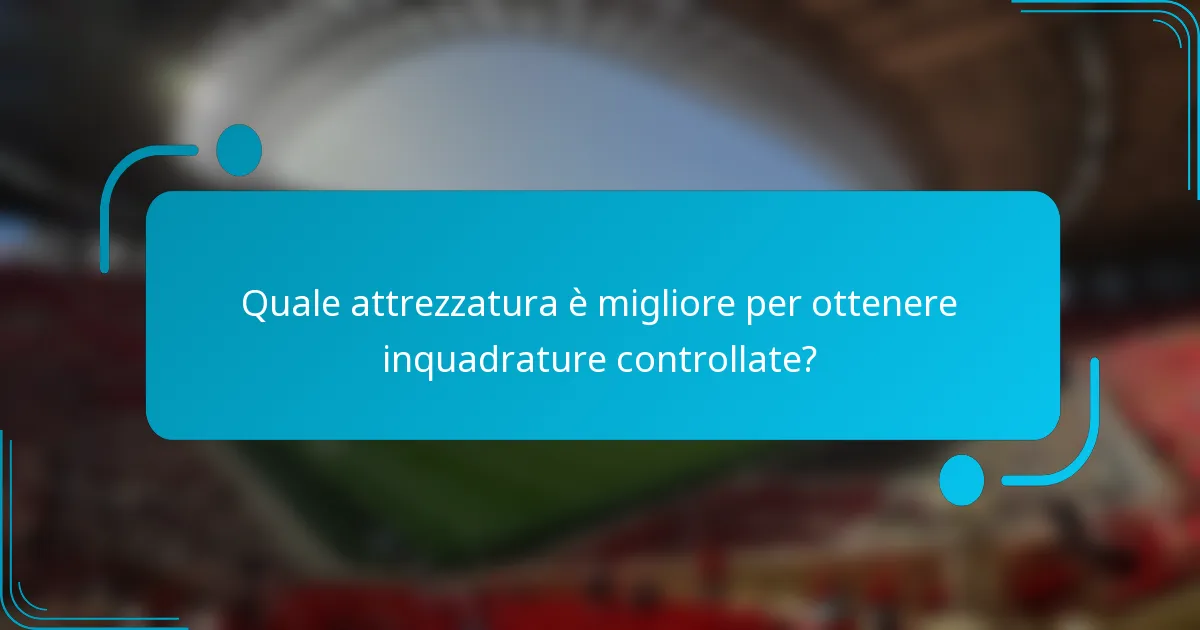 Quale attrezzatura è migliore per ottenere inquadrature controllate?
