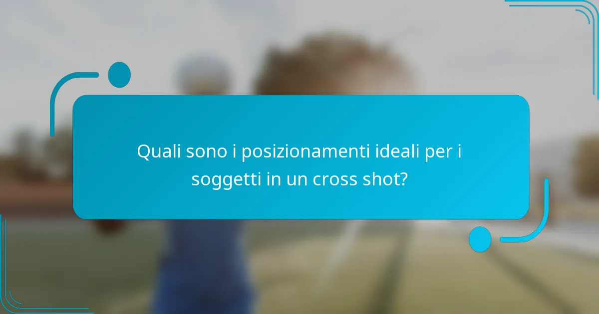Quali sono i posizionamenti ideali per i soggetti in un cross shot?