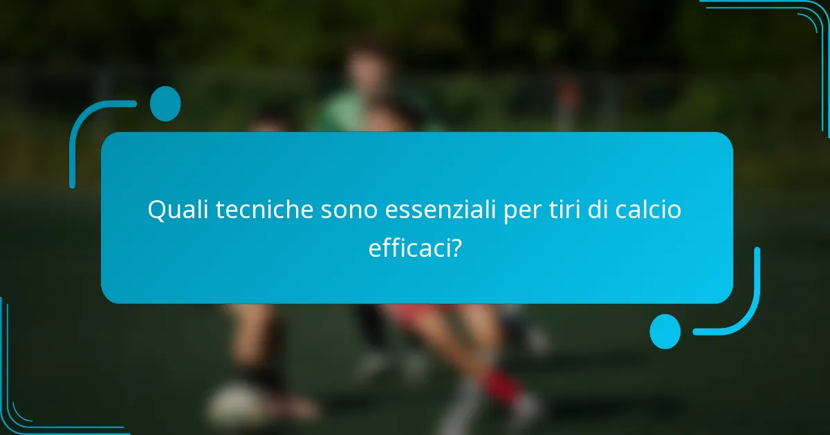 Quali tecniche sono essenziali per tiri di calcio efficaci?